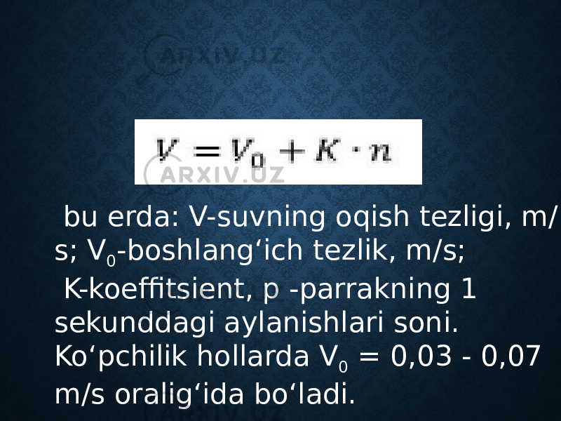  bu erda: V-suvning oqish tezligi, m/ s; V 0 -boshlang‘ich tezlik, m/s; K-koeffitsient, p -parrakning 1 sekunddagi aylanishlari soni. Ko‘pchilik hollarda V 0 = 0,03 - 0,07 m/s oralig‘ida bo‘ladi. 