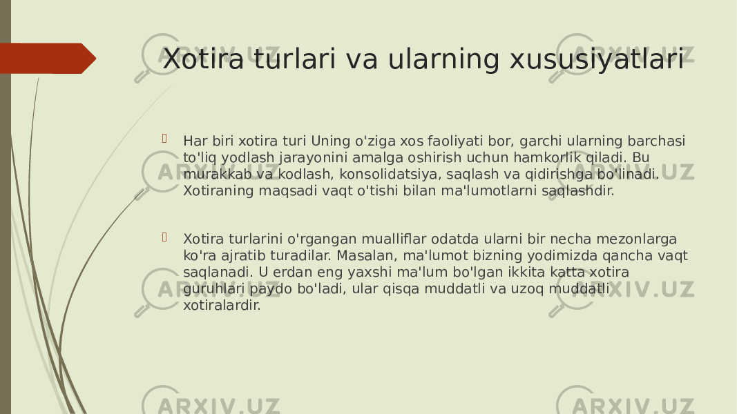 Xotira turlari va ularning xususiyatlari  Har biri xotira turi Uning o&#39;ziga xos faoliyati bor, garchi ularning barchasi to&#39;liq yodlash jarayonini amalga oshirish uchun hamkorlik qiladi. Bu murakkab va kodlash, konsolidatsiya, saqlash va qidirishga bo&#39;linadi. Xotiraning maqsadi vaqt o&#39;tishi bilan ma&#39;lumotlarni saqlashdir.  Xotira turlarini o&#39;rgangan mualliflar odatda ularni bir necha mezonlarga ko&#39;ra ajratib turadilar. Masalan, ma&#39;lumot bizning yodimizda qancha vaqt saqlanadi. U erdan eng yaxshi ma&#39;lum bo&#39;lgan ikkita katta xotira guruhlari paydo bo&#39;ladi, ular qisqa muddatli va uzoq muddatli xotiralardir. 