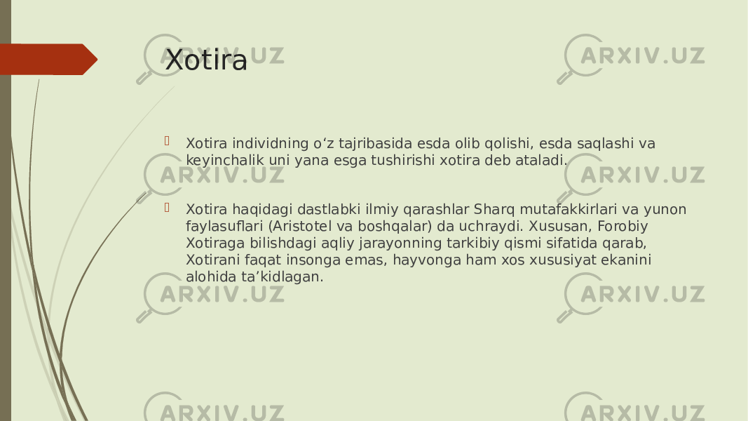 Xotira  Xotira individning oʻz tajribasida esda olib qolishi, esda saqlashi va keyinchalik uni yana esga tushirishi xotira deb ataladi.  Xotira haqidagi dastlabki ilmiy qarashlar Sharq mutafakkirlari va yunon faylasuflari (Aristotel va boshqalar) da uchraydi. Xususan, Forobiy Xotiraga bilishdagi aqliy jarayonning tarkibiy qismi sifatida qarab, Xotirani faqat insonga emas, hayvonga ham xos xususiyat ekanini alohida taʼkidlagan. 