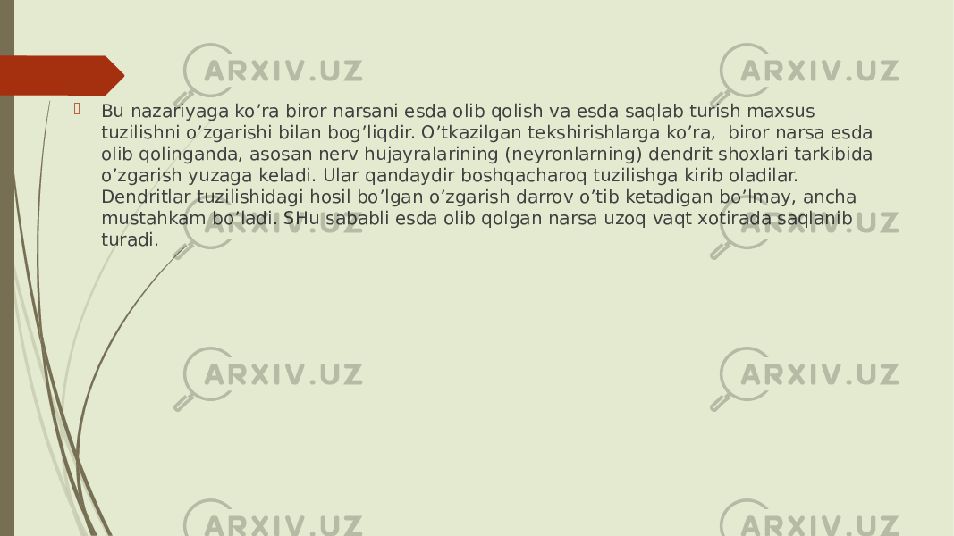  Bu nazariyaga ko’ra biror narsani esda olib qolish va esda saqlab turish maxsus tuzilishni o’zgarishi bilan bog’liqdir. O’tkazilgan tekshirishlarga ko’ra, biror narsa esda olib qolinganda, asosan nerv hujayralarining (neyronlarning) dendrit shoxlari tarkibida o’zgarish yuzaga keladi. Ular qandaydir boshqacharoq tuzilishga kirib oladilar. Dendritlar tuzilishidagi hosil bo’lgan o’zgarish darrov o’tib ketadigan bo’lmay, ancha mustahkam bo’ladi. SHu sababli esda olib qolgan narsa uzoq vaqt xotirada saqlanib turadi. 