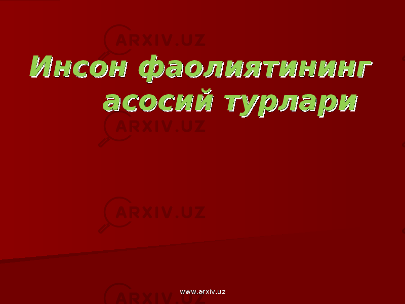 Инсон фаолиятининг Инсон фаолиятининг асосий турлариасосий турлари www.arxiv.uzwww.arxiv.uz 