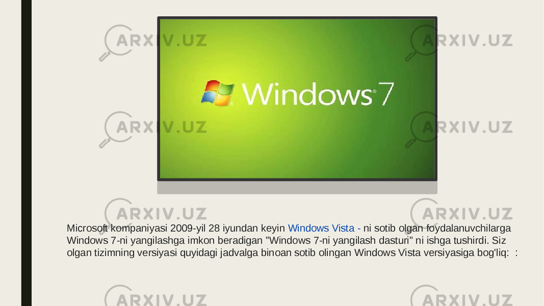 Microsoft kompaniyasi 2009-yil 28 iyundan keyin  Windows Vista -  ni sotib olgan foydalanuvchilarga Windows 7-ni yangilashga imkon beradigan &#34;Windows 7-ni yangilash dasturi&#34; ni ishga tushirdi. Siz olgan tizimning versiyasi quyidagi jadvalga binoan sotib olingan Windows Vista versiyasiga bog&#39;liq:  : 