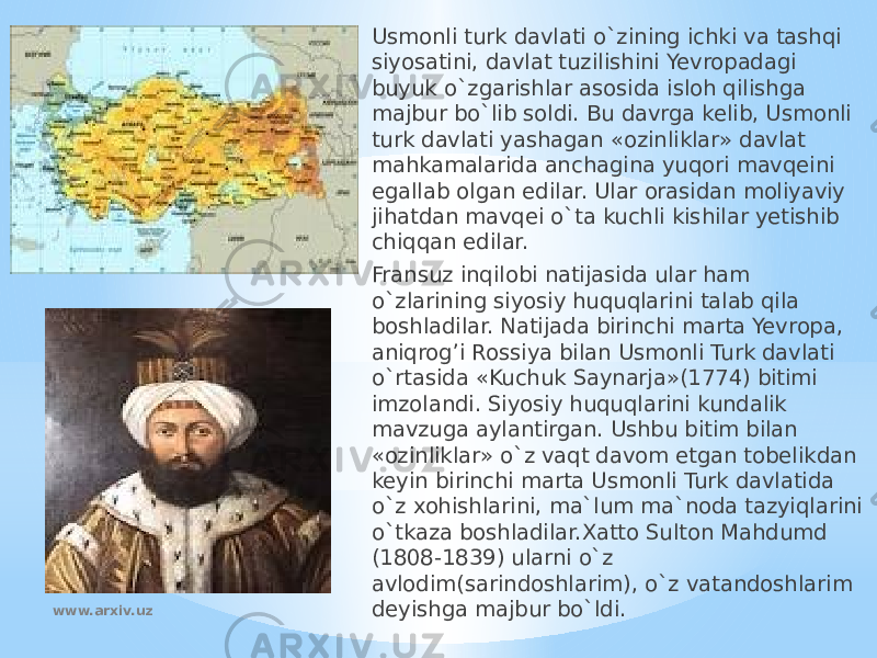 Usmonli turk davlati o`zining ichki va tashqi siyosatini, davlat tuzilishini Yevropadagi buyuk o`zgarishlar asosida isloh qilishga majbur bo`lib soldi. Bu davrga kelib, Usmonli turk davlati yashagan «ozinliklar» davlat mahkamalarida anchagina yuqori mavqeini egallab olgan edilar. Ular orasidan moliyaviy jihatdan mavqei o`ta kuchli kishilar yetishib chiqqan edilar. Fransuz inqilobi natijasida ular ham o`zlarining siyosiy huquqlarini talab qila boshladilar. Natijada birinchi marta Yevropa, aniqrog’i Rossiya bilan Usmonli Turk davlati o`rtasida «Kuchuk Saynarja»(1774) bitimi imzolandi. Siyosiy huquqlarini kundalik mavzuga aylantirgan. Ushbu bitim bilan «ozinliklar» o`z vaqt davom etgan tobelikdan keyin birinchi marta Usmonli Turk davlatida o`z xohishlarini, ma`lum ma`noda tazyiqlarini o`tkaza boshladilar.Xatto Sulton Mahdumd (1808-1839) ularni o`z avlodim(sarindoshlarim), o`z vatandoshlarim deyishga majbur bo`ldi.www.arxiv.uz 