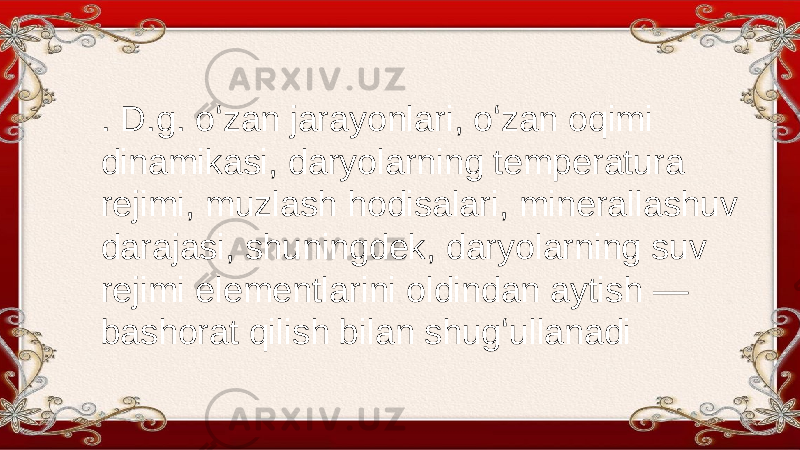 . D.g. oʻzan jarayonlari, oʻzan oqimi dinamikasi, daryolarning temperatura rejimi, muzlash hodisalari, minerallashuv darajasi, shuningdek, daryolarning suv rejimi elementlarini oldindan aytish — bashorat qilish bilan shugʻullanadi 