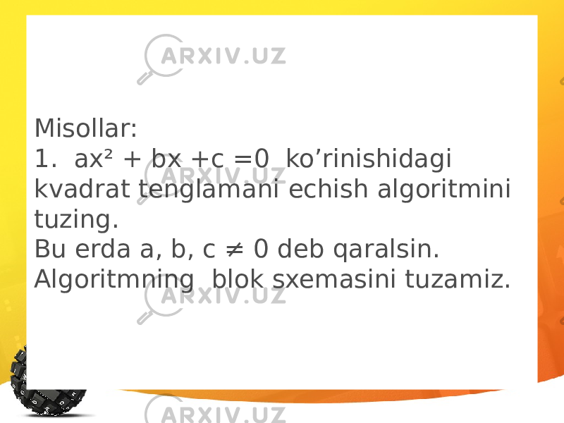 Misollar: 1. ax² + bx +c =0 ko’rinishidagi kvadrat tenglamani echish algoritmini tuzing. Bu erda a, b, c ≠ 0 deb qaralsin. Algoritmning blok sxemasini tuzamiz. 
