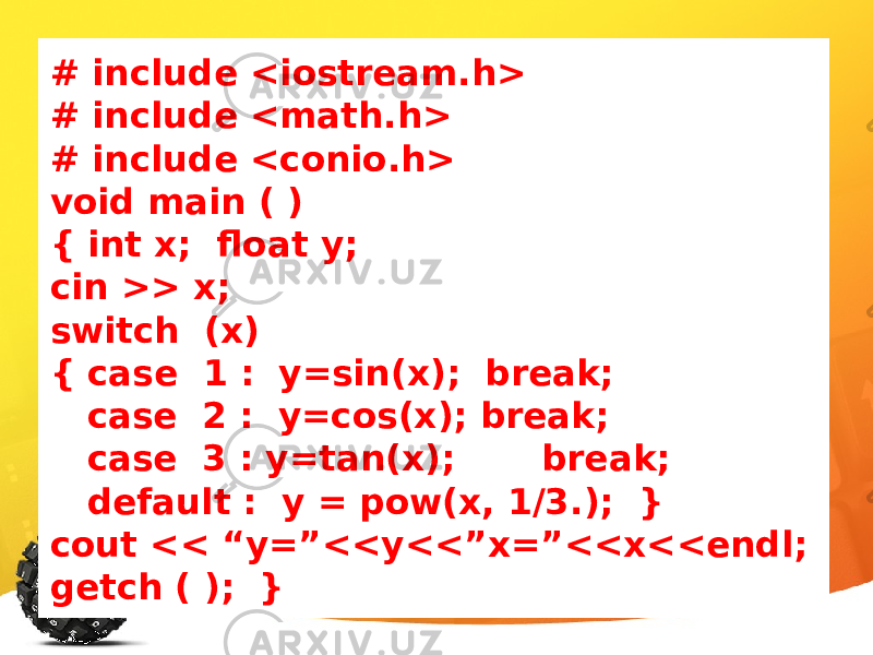 # include <iostream.h> # include <math.h> # include <conio.h> void main ( ) { int x; float y; cin >> x; switch (x) { case 1 : y=sin(x); break; case 2 : y=cos(x); break; case 3 : y=tan(x); break; default : y = pow(x, 1/3.); } cout << “y=”<<y<<”x=”<<x<<endl; getch ( ); } 