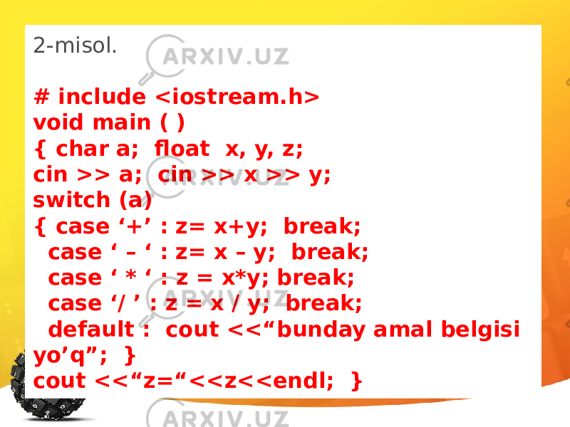 2-misol. # include <iostream.h> void main ( ) { char a; float x, y, z; cin >> a; cin >> x >> y; switch (a) { case ‘+’ : z= x+y; break; case ‘ – ‘ : z= x – y; break; case ‘ * ‘ : z = x*y; break; case ‘/ ’ : z = x / y; break; default : cout <<“bunday amal belgisi yo’q”; } cout <<“z=“<<z<<endl; } 