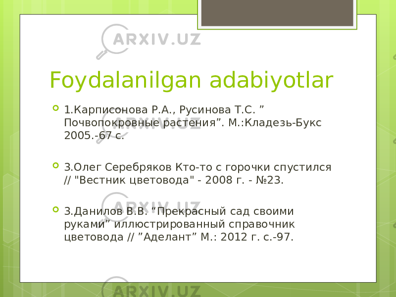 Foydalanilgan adabiyotlar  1.Карписонова Р.А., Русинова Т.С. ” Почвопокровные растения”. М.:Кладез ь -Букс 2005.-67 с.  3.Олег Серебряков Кто-то с горочки спустился // &#34;Вестник цветовода&#34; - 2008 г. - №23.  3 .Данилов В.В. “Прекрасный сад своими руками” иллюстрированный справочник ц ветовода // ”Аделант” М.: 2012 г. с.-97. 