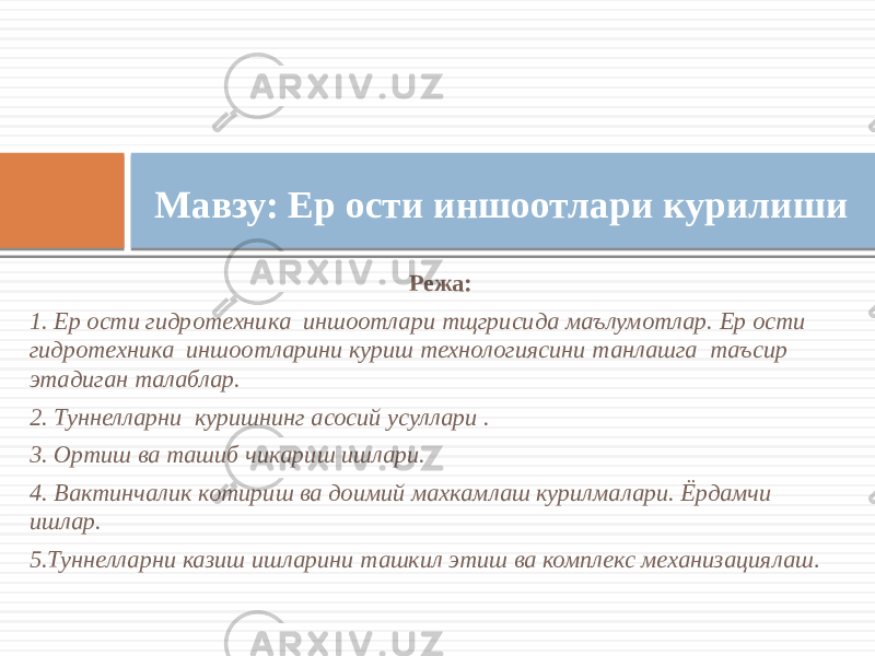  Режа: 1. Ер ости гидротехника иншоотлари тщгрисида маълумотлар. Ер ости гидротехника иншоотларини куриш технологиясини танлашга таъсир этадиган талаблар. 2. Туннелларни куришнинг асосий усуллари . 3. Ортиш ва ташиб чикариш ишлари. 4. Вактинчалик котириш ва доимий махкамлаш курилмалари. Ёрдамчи ишлар. 5.Туннелларни казиш ишларини ташкил этиш ва комплекс механизациялаш .Мавзу: Ер ости иншоотлари курилиши 