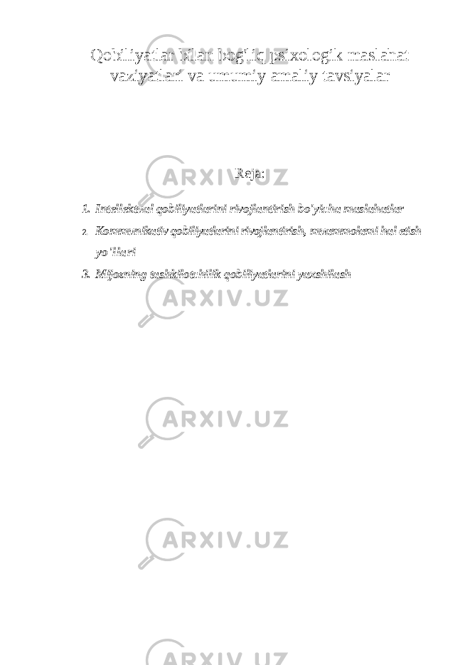 Qobiliyatlar bilan bog&#39;liq psixologik maslahat vaziyatlari va umumiy amaliy tavsiyalar Reja: 1. Intellektual qobiliyatlarini rivojlantirish bo&#39;yicha maslahatlar 2. Kommunikativ qobiliyatlarini rivojlantirish, muammolami hal etish yo&#39;llari 3. Mijozning tashkilotchilik qobiliyatlarini yaxshilash 