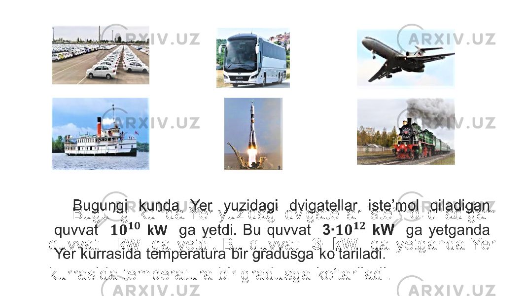  Bugungi kunda Yer yuzidagi dvigatellar iste’mol qiladigan quvvat kW ga yetdi . Bu quvvat 3∙ kW ga yetganda Yer kurrasida temperatura bir gradusga ko‘tariladi.• 