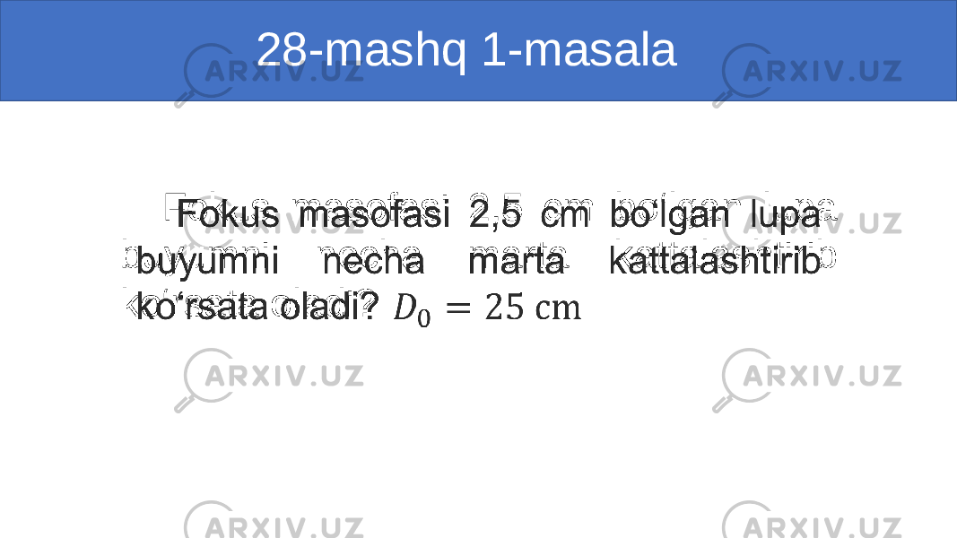  28-mashq 1-masala Fokus masofasi 2,5 cm bo‘lgan lupa buyumni necha marta kattalashtirib ko‘rsata oladi? • 