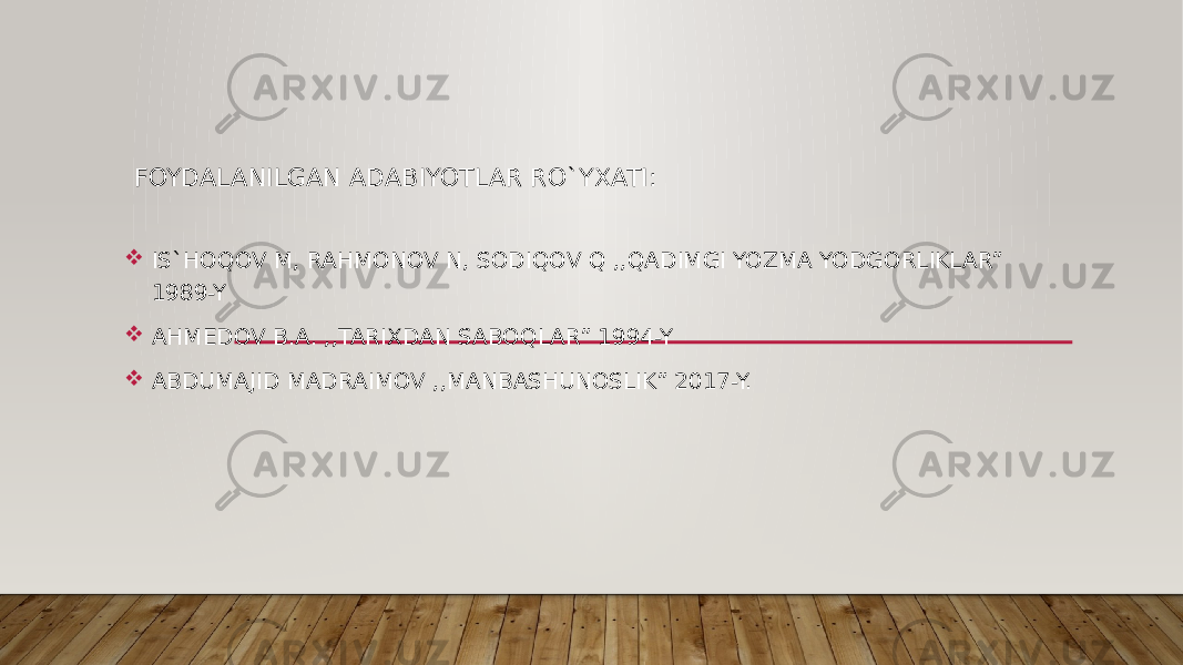 FOYDALANILGAN ADABIYOTLAR RO`YXATI:  IS`HOQOV M, RAHMONOV N, SODIQOV Q ,,QADIMGI YOZMA YODGORLIKLAR” 1989-Y  AHMEDOV B.A. ,,TARIXDAN SABOQLAR” 1994-Y  ABDUMAJID MADRAIMOV ,,MANBASHUNOSLIK” 2017-Y. 