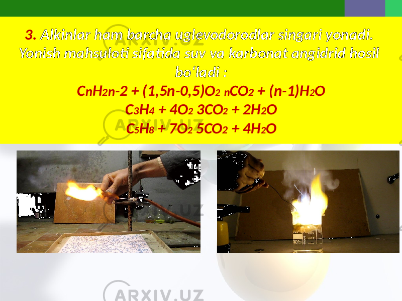 3. Alkinlar ham barcha uglevodorodlar singari yonadi. Yonish mahsuloti sifatida suv va karbonat angidrid hosil bo‘ladi : C n H 2 n -2 + (1,5n-0,5)O 2 n CO 2 + (n-1)H 2 O C 3 H 4 + 4O 2 3CO 2 + 2H 2 O C 5 H 8 + 7O 2 5CO 2 + 4H 2 O 