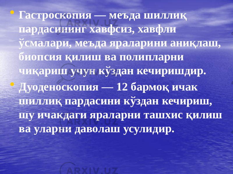 • Гастроскопия — меъда шиллиқ пардасининг хавфсиз, хавфли ўсмалари, меъда яраларини аниқлаш, биопсия қилиш ва полипларни чиқариш учун кўздан кечиришдир. • Дуоденоскопия — 12 бармоқ ичак шиллиқ пардасини кўздан кечириш, шу ичакдаги яраларни ташхис қилиш ва уларни даволаш усулидир. 