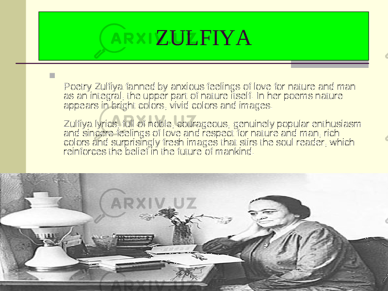  Poetry Zulfiya fanned by anxious feelings of love for nature and man as an integral, the upper part of nature itself. In her poems nature appears in bright colors, vivid colors and images. Zulfiya lyrics, full of noble, courageous, genuinely popular enthusiasm and sincere feelings of love and respect for nature and man, rich colors and surprisingly fresh images that stirs the soul reader, which reinforces the belief in the future of mankind. ZULFIYA 