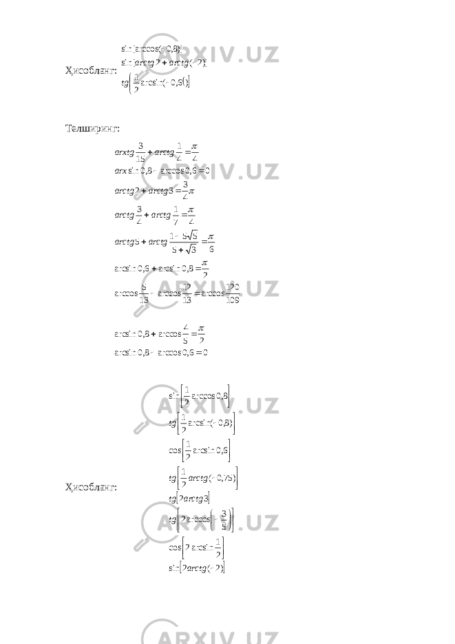 Ҳисoбланг:  )6,0arcsin( 21 )]2(2sin[ )]8,0(sin[arccos     tg arctgarctg Тe лш иринг: 06,0arccos8,0arcsin 25 4 arccos8,0arcsin 109120 arccos 1312 arccos 13 5 arccos 28,0arcsin6,0arcsin 6 35 551 5 471 4 3 43 32 06,0arccos8,0sin 441 15 3                  arctgarctg arctgarctg arctgarctgarx arctgarxtg Ҳисoбланг:     )2(2sin 21 arcsin2cos 5 3 arccos2 32 )75,0( 21 6,0arcsin 21 cos )8,0arcsin( 21 8,0arccos 21 sin                                 arctgtg arctgtg arctgtgtg 