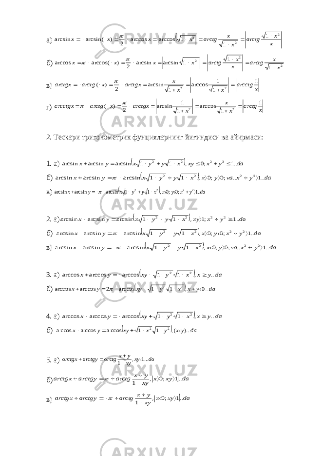 а)  x x arctg x x arctg x x x x 2 2 2 1 1 1 arccos arccos 2 ) arcsin( arcsin            б) 2 2 2 1 1 1 arcsin arcsin 2 ) arccos( arccos x x arctg x x arctg x x x x              в) x arcctg x x x arctgx x arctg arctgx 1 1 1 arccos 1 arcsin 2 ) ( 2 2           г) x arctg x x x arctgx x arctg arcctgx 1 1 arccos 1 1 arcsin 2 ) ( 2 2             2. Т e скари триг o н o м e трик фунцияларнинг йиғиндиси ва айирмаси: 1. а)   da y x xy x y y x y x ..1 ;0 , 1 1 arcsin arcsin arcsin 2 2 2 2         б)   da y x va y x x y y x y x ..1 .. ;0 ;0 , 1 1 arcsin arcsin arcsin 2 2 2 2            в)   da y x y x x y y x y x ..1 ;0 ;0 , 1 1 arcsin arcsin arcsin 2 2 2 2            2. а)   da y x xy x y y x y x ..1 ;1 , 1 1 arcsin arcsin arcsin 2 2 2 2         б)   da y x y x x y y x y x ..1 ;0 ;0 , 1 1 arcsin arcsin arcsin 2 2 2 2            в)   da y x va y x x y y x y x ..1 .. ;0 ;0 , 1 1 arcsin arcsin arcsin 2 2 2 2             3. а)   da y x x y xy y x ... , 1 1 arccos arccos arccos 2 2       б)   da y x x y xy y x ...0 , 1 1 arccos 2 arccos arccos 2 2          4. а)   da y x x y xy y x ... , 1 1 arccos arccos arccos 2 2        б)   da y x y x xy y x )... (, 1 1 arccos arccos arccos 2 2       5. а) da xy xy y x arctg arctgy arctgx ...1 , 1      б) da xy x xy y x arctg arctgy arctgx ..1 ;0 , 1         в) da xy x xy y x arctg arctgy arctgx ..1 ;0 , 1          