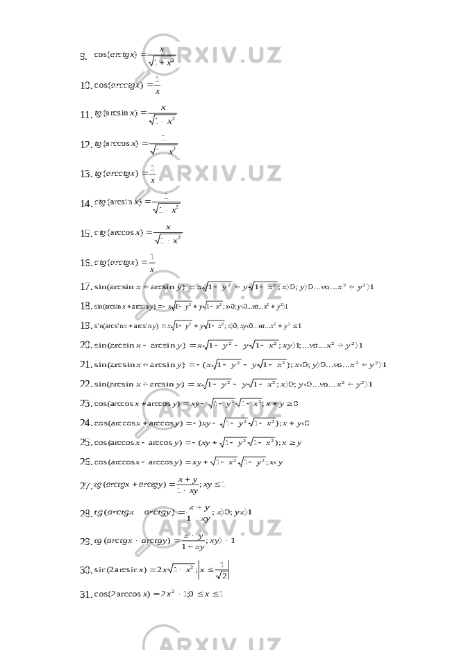 9.2 1 ) cos( x x arctgx   10. x arcctgx 1 ) cos(  11. 2 1 ) (arcsin x x x tg   12. 2 1 1 ) (arccos x x tg   13. x arcctgx tg 1 ) (  14. 2 1 1 ) (arcsin x x ctg   15. 2 1 ) (arccos x x x ctg   16. x arctgx ctg 1 ) (  17. 1 ... ...0 ;0 ; 1 1 ) arcsin sin(arcsin 2 2 2 2          y x va y x x y y x y x 18. 1 ... ...0 ;0 ; 1 1 ) arcsin sin(arcsin 2 2 2 2          y x va y x x y y x y x 19. 1 ... ...0 ;0 ; 1 1 ) arcsin sin(arcsin 2 2 2 2          y x va xy x x y y x y x 20. 1 ... ;...1 ; 1 1 ) arcsin sin(arcsin 2 2 2 2         y x va xy x y y x y x 21. 1 ... ...0 ;0 ); 1 1 ( ) arcsin sin(arcsin 2 2 2 2           y x va y x x y y x y x 22. 1 ... ...0 ;0 ; 1 1 ) arcsin sin(arcsin 2 2 2 2          y x va y x x y y x y x 23. 0 ; 1 1 ) arccos cos(arccos 2 2        y x x y xy y x 24. 0 ); 1 1 ) ) arccos cos(arccos 2 2         y x x y xy y x 25. y x x y xy y x        ); 1 1 ( ) arccos cos(arccos 2 2 26. y x y x xy y x       ; 1 1 ) arccos cos(arccos 2 2 27. 1 ; 1 ) (      xy xy y x arctgy arctgx tg 28. 1 ;0 ; 1 ) (       yx x xy y x arctgy arctgx tg 29. 1 ; 1 ) (      xy xy y x arctgy arctgx tg 30. 2 1 ; 1 2 ) arcsin2 sin( 2    x x x x 31. 1 0;1 2 ) arccos2 cos( 2     x x x 