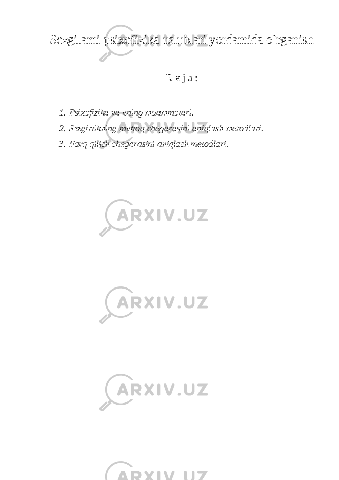 Sezgilarni psixofizika uslublari yordamida o`rganish R e j a : 1. Psixofizika va uning muammolari. 2. Sezgirlikning mutloq chegarasini aniqlash metodlari. 3. Farq qilish chegarasini aniqlash metodlari. 