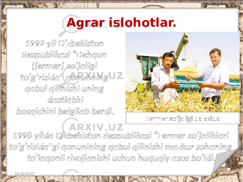 Agrar islohotlar. 10/10/2019 141992-yil O‘zbekiston Respublikasi “Dehqon (fermer) xo‘jaligi to‘g‘risida” qonunning qabul qilinishi uning dastlabki bosqichini belgilab berdi. Fermer xo‘jaligi dalasida 1998-yilda O‘zbekiston Respublikasi “Fermer xo‘jaliklari to‘g‘risida”gi qonunining qabul qilinishi mazkur sohaning to‘laqonli rivojlanishi uchun huquqiy asos bo‘ldi. 