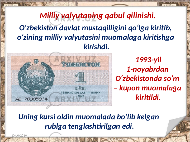 Milliy valyutaning qabul qilinishi. 10/10/2019 5O‘zbekiston davlat mustaqilligini qo‘lga kiritib, o‘zining milliy valyutasini muomalaga kiritishga kirishdi. Uning kursi oldin muomalada bo‘lib kelgan rublga tenglashtirilgan edi. 1993-yil 1-noyabrdan O‘zbekistonda so‘m – kupon muomalaga kiritildi. 