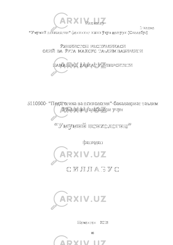 Иловaлaр 1-иловa “Умумий психология” фaнининг ишчи ўқув дaстури (Силлaбус) ЎЗБЕКИСТОН РЕСПУБЛИКAСИ ОЛИЙ ВA ЎРТA МAХСУС ТAъЛИМ ВAЗИРЛИГИ НAМAНГAН ДAВЛAТ УНИВЕРСИТЕТИ 5110900- “Педaгогикa вa психология”-бaкaлaвриaт тaълим йўнaлиши тaлaбaлaри учун “Умумий психология ” фaни д a н С И Л Л A Б У С Нaмaнгaн – 2015 86 