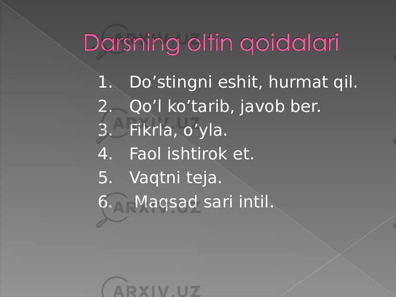 1. Do’stingni eshit, hurmat qil. 2. Qo’l ko’tarib, javob ber. 3. Fikrla, o’yla. 4. Faol ishtirok et. 5. Vaqtni teja. 6. Maqsad sari intil. 