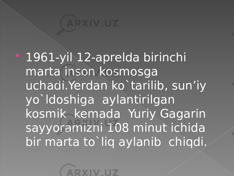  1961-yil 12-aprelda birinchi marta inson kosmosga uchadi.Yerdan ko`tarilib, sun’iy yo`ldoshiga aylantirilgan kosmik kemada Yuriy Gagarin sayyoramizni 108 minut ichida bir marta to`liq aylanib chiqdi. 