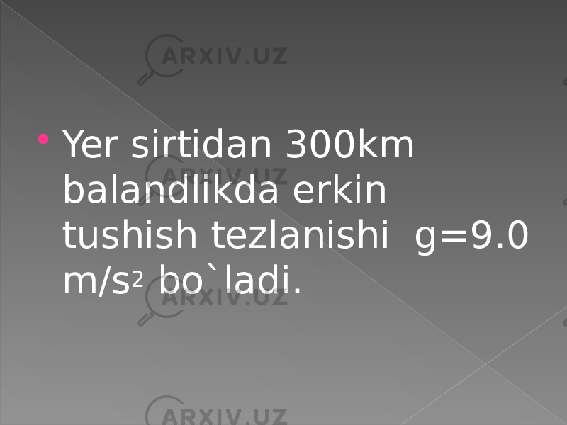  Yer sirtidan 300km balandlikda erkin tushish tezlanishi g=9.0 m/s 2 bo`ladi. 