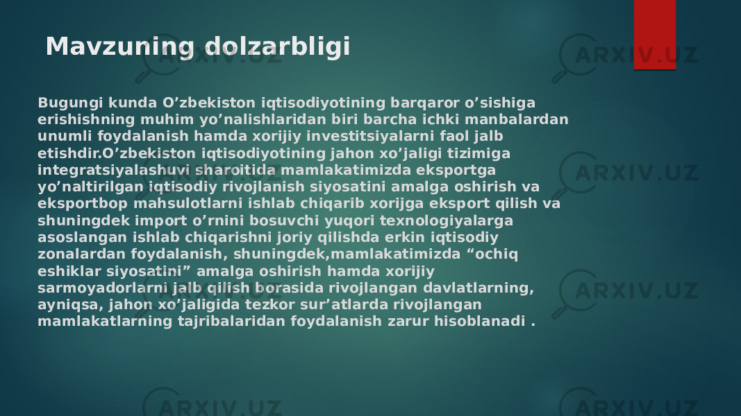 Mavzuning dolzarbligi Bugungi kunda O’zbekiston iqtisodiyotining barqaror o’sishiga erishishning muhim yo’nalishlaridan biri barcha ichki manbalardan unumli foydalanish hamda xorijiy investitsiyalarni faol jalb etishdir.O’zbekiston iqtisodiyotining jahon xo’jaligi tizimiga integratsiyalashuvi sharoitida mamlakatimizda eksportga yo’naltirilgan iqtisodiy rivojlanish siyosatini amalga oshirish va eksportbop mahsulotlarni ishlab chiqarib xorijga eksport qilish va shuningdek import o’rnini bosuvchi yuqori texnologiyalarga asoslangan ishlab chiqarishni joriy qilishda erkin iqtisodiy zonalardan foydalanish, shuningdek,mamlakatimizda “ochiq eshiklar siyosatini” amalga oshirish hamda xorijiy sarmoyadorlarni jalb qilish borasida rivojlangan davlatlarning, ayniqsa, jahon xo’jaligida tezkor sur’atlarda rivojlangan mamlakatlarning tajribalaridan foydalanish zarur hisoblanadi . 