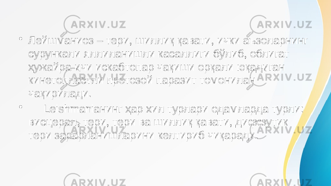 • Лейшманиоз – тери, шиллиқ қавати, ички аъзоларнинг сурункали яллиланишли касаллиги бўлиб, облигат ҳужайра ичи искабтопар чақиши орқали юқадиган кинетопластли протозой паразит томонилан чақирилади. • Leishmaniaнинг ҳар хил турлари одамларда турли: висцерал, тери, тери ва шиллиқ қавати, диффутик тери зарарланишларини келтириб чиқаради. 