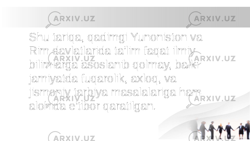 Shu tariqa, qadimgi Yunoniston va Rim davlatlarida ta&#39;lim faqat ilmiy bilimlarga asoslanib qolmay, balki jamiyatda fuqarolik, axloq, va jismoniy tarbiya masalalariga ham alohida e&#39;tibor qaratilgan. 