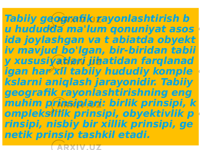 Tabiiy geografik rayonlashtirish b u hududda ma&#39;lum qonuniyat asos ida joylashgan va t abiatda obyekt iv mavjud bo&#39;lgan, bir-biridan tabii y xususiyatlari jihatidan farqlanad igan har xil tabiiy hududiy komple kslarni aniqlash jarayonidir. Tabiiy geografik rayonlashtirishning eng muhim prinsiplari: birlik prinsipi, k omplekslilik prinsipi, obyektivlik p rinsipi, nisbiy bir xillik prinsipi, ge netik prinsip tashkil etadi. 