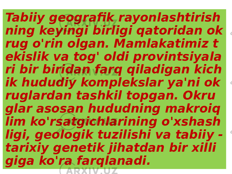 Tabiiy geografik rayonlashtirish ning keyingi birligi qatoridan ok rug o&#39;rin olgan. Mamlakatimiz t ekislik va tog&#39; oldi provintsiyala ri bir biridan farq qiladigan kich ik hududiy komplekslar ya&#39;ni ok ruglardan tashkil topgan. Okru glar asosan hududning makroiq lim ko&#39;rsatgichlarining o&#39;xshash ligi, geologik tuzilishi va tabiiy - tarixiy genetik jihatdan bir xilli giga ko&#39;ra farqlanadi. 