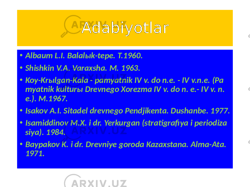 Adabiyotlar • Albaum L.I. Balalыk-tepe. T.1960. • Shishkin V.A. Varaxsha. M. 1963. • Koy-Krыlgan-Kala - pamyatnik IV v. do n.e. - IV v.n.e. (Pa myatnik kulturы Drevnego Xorezma IV v. do n. e.- IV v. n. e.). M.1967. • Isakov A.I. Sitadel drevnego Pendjikenta. Dushanbe. 1977. • Isamiddinov M.X. i dr. Yerkurgan (stratigrafiya i periodiza siya). 1984. • Baypakov K. i dr. Drevniye goroda Kazaxstana. Alma-Ata. 1971. 