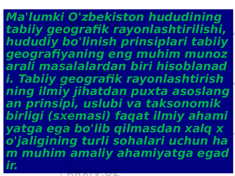 Ma&#39;lumki O&#39;zbekiston hududining tabiiy geografik rayonlashtirilishi, hududiy bo&#39;linish prinsiplari tabiiy geografiyaning eng muhim munoz arali masalalardan biri hisoblanad i. Tabiiy geografik rayonlashtirish ning ilmiy jihatdan puxta asoslang an prinsipi, uslubi va taksonomik birligi (sxemasi) faqat ilmiy ahami yatga ega bo&#39;lib qilmasdan xalq x o&#39;jaligining turli sohalari uchun ha m muhim amaliy ahamiyatga egad ir. 