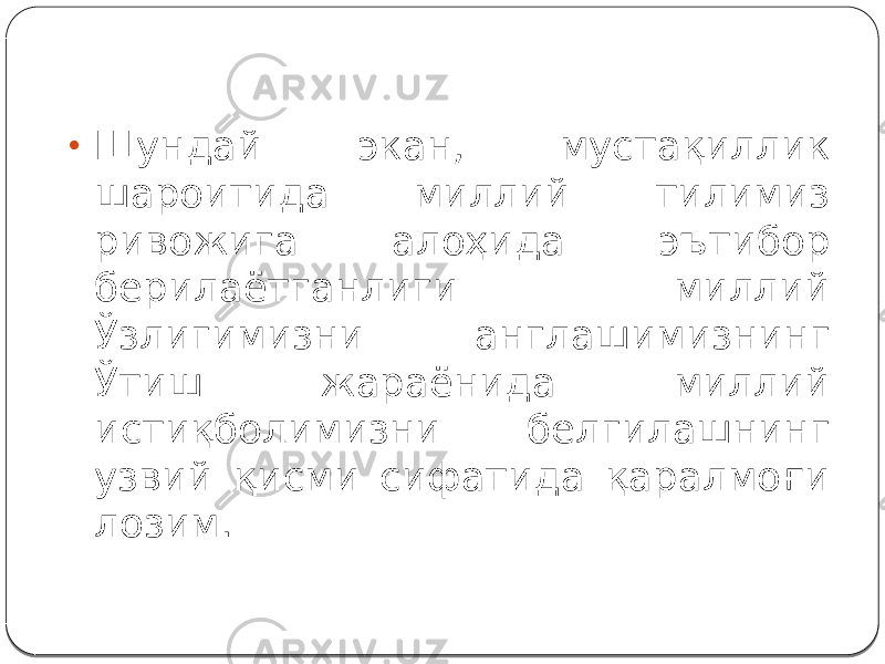 • Шундай экан, мустақиллик шароитида миллий тилимиз ривожига алоҳида эътибор берилаётганлиги миллий Ўзлигимизни англашимизнинг Ўтиш жараёнида миллий истиқболимизни белгилашнинг узвий қисми сифатида қаралмоғи лозим. 