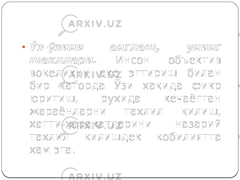 • Ўз-ўзини англаш, унинг шакллари. Инсон объектив воқеликни акс эттириш билан бир қаторда Ўзи ҳақида фикр юритиш, руҳида кечаётган жараёнларни таҳлил қилиш, хатти-ҳаракатларини назарий таҳлил қилишдек қобилиятга ҳам эга. 