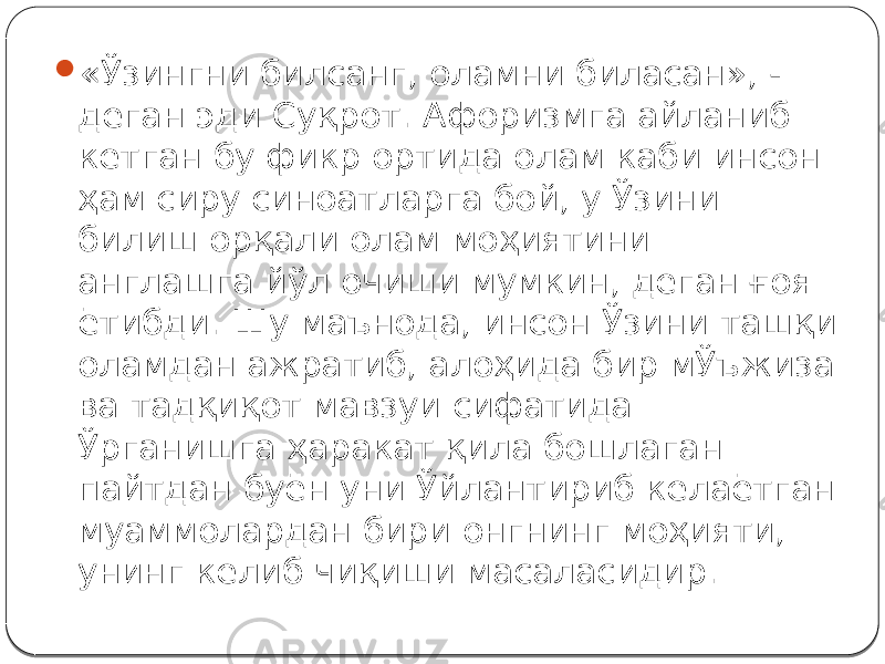  «Ўзингни билсанг, оламни биласан», - деган эди Суқрот. Афоризмга айланиб кетган бу фикр ортида олам каби инсон ҳам сиру синоатларга бой, у Ўзини билиш орқали олам моҳиятини англашга йўл очиши мумкин, деган ғоя ётибди. Шу маънода, инсон Ўзини ташқи оламдан ажратиб, алоҳида бир мЎъжиза ва тадқиқот мавзуи сифатида Ўрганишга ҳаракат қила бошлаган пайтдан буён уни Ўйлантириб келаётган муаммолардан бири онгнинг моҳияти, унинг келиб чиқиши масаласидир. 