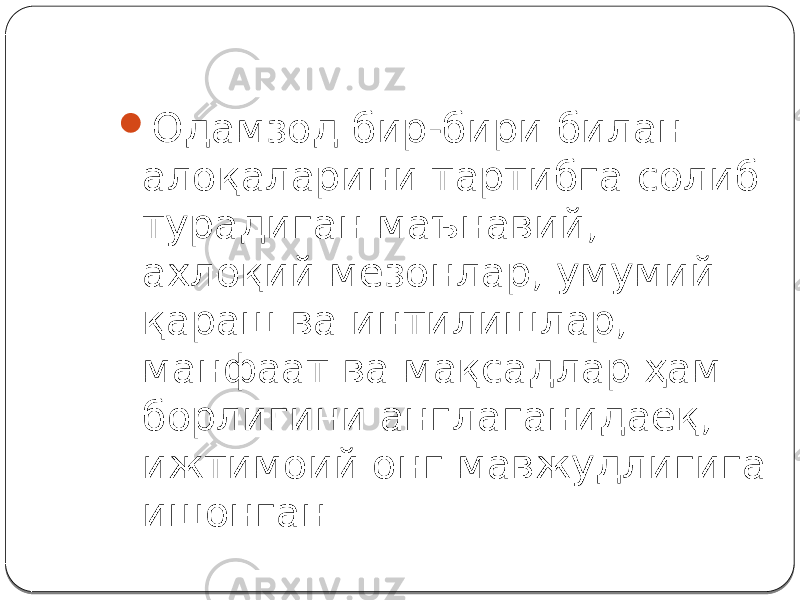  Одамзод бир-бири билан алоқаларини тартибга солиб турадиган маънавий, ахлоқий мезонлар, умумий қараш ва интилишлар, манфаат ва мақсадлар ҳам борлигини англаганидаёқ, ижтимоий онг мавжудлигига ишонган. 