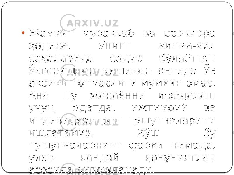 • Жамият мураккаб ва серқирра ҳодиса. Унинг хилма-хил соҳаларида содир бўлаётган Ўзгаришлар кишилар онгида Ўз аксини топмаслиги мумкин эмас. Ана шу жараённи ифодалаш учун, одатда, ижтимоий ва индивидуал онг тушунчаларини ишлатамиз. Хўш бу тушунчаларнинг фарқи нимада, улар қандай қонуниятлар асосида ривожланади. 