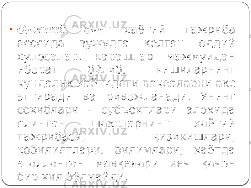 • Одатий онг ҳаётий тажриба асосида вужудга келган оддий хулосалар, қарашлар мажмуидан иборат бўлиб, кишиларнинг кундалик ҳаётидаги воқеаларни акс эттиради ва ривожланади. Унинг соҳиблари - субъектлари алоҳида олинган шахсларнинг ҳаётий тажрибаси, қизиқишлари, қобилиятлари, билимлари, ҳаётда эгалланган мавқелари ҳеч қачон бир хил бўлмайди. 