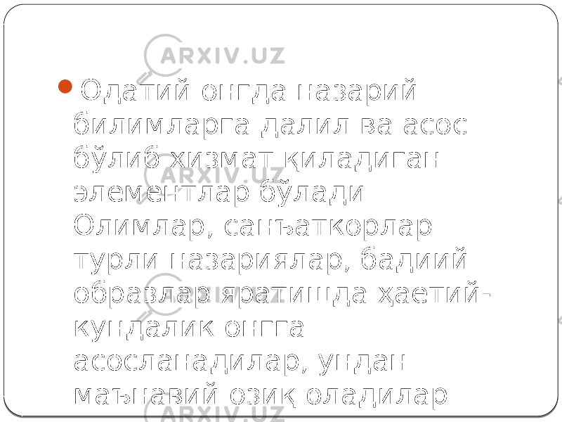  Одатий онгда назарий билимларга далил ва асос бўлиб хизмат қиладиган элементлар бўлади. Олимлар, санъаткорлар турли назариялар, бадиий образлар яратишда ҳаётий- кундалик онгга асосланадилар, ундан маънавий озиқ оладилар. 