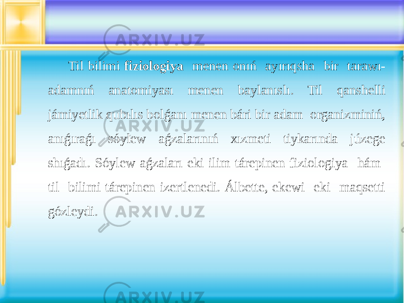 Til bilimi fiziologiya menen onıń ayırıqsha bir tarawı- adamnıń anatomiyası menen baylanıslı. Til qanshelli jámiyetlik qubılıs bolǵanı menen bári bir adam organizminiń, anıǵıraǵı sóylew aǵzalarınıń xızmeti tiykarında júzege shıǵadı. Sóylew aǵzaları eki ilim tárepinen-fiziologiya hám til bilimi tárepinen izertlenedi. Álbette, ekewi eki maqsetti gózleydi. 