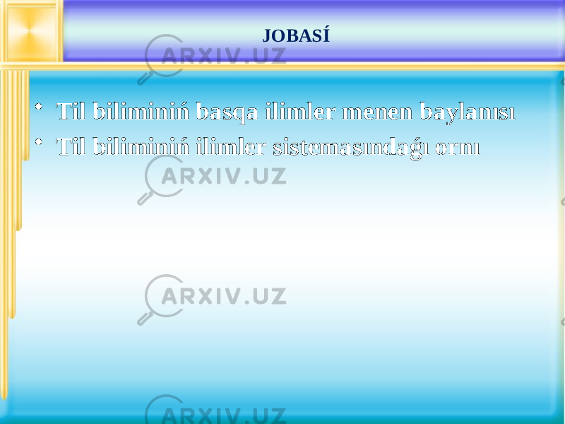 JOBASÍ • Til biliminiń basqa ilimler menen baylanısı • Til biliminiń ilimler sistemasındaǵı ornı 