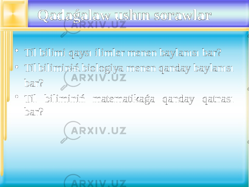 Qadaǵalaw ushın sorawlar • Til bilimi qaysı ilimler menen baylanısı bar? • Til biliminiń biologiya menen qanday baylanısı bar? • Til biliminiń matematikaǵa qanday qatnası bar? 