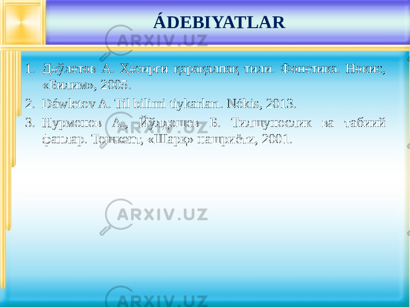 1. Дәўлетов А. Ҳәзирги қарақалпақ тили. Фонетика. Нөкис, «Билим», 2005. 2. Dáwletov A. Til bilimi tiykarları. Nókis, 2013. 3. Нурмонов А., Йўлдошев Б. Тилшунослик ва табиий фанлар. Тошкент, «Шарқ» нашриёти, 2001. ÁDEBIYATLAR 