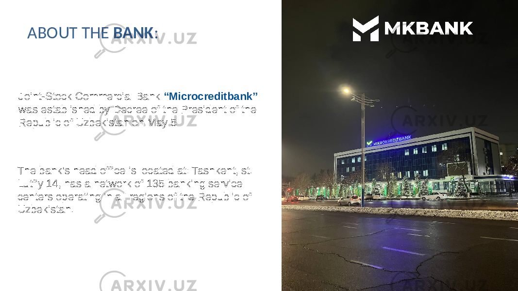 ABOUT THE BANK : Joint-Stock Commercial Bank “Microcreditbank” was established by Decree of the President of the Republic of Uzbekistan on May 5 The bank&#39;s head office is located at: Tashkent, st. Lutfiy 14, has a network of 135 banking service centers operating in all regions of the Republic of Uzbekistan. 