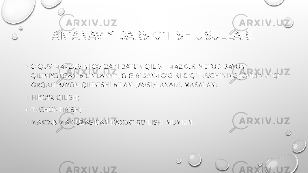 AN’ANAVIY DARS O’TISH USULLARI. • O’QUV MAVZUSINI OG’ZAKI BATON QILISH.MAZKUR METOD BAYON QILINIYOTGAN BILIMLARNI TO&#39;G&#39;RIDAN-TO&#39;G‘RI O’QITUVCHINING JONLI NUTQI ORQALI BAYON QILINISHI BILAN TAVSIFLANADI. MASALAN: • HIKOYA QILISH; • TUSHUNTIRISH; • MAKTAB MA’RUZASIDAN IBORAT BO’LISHI MUMKIN. 